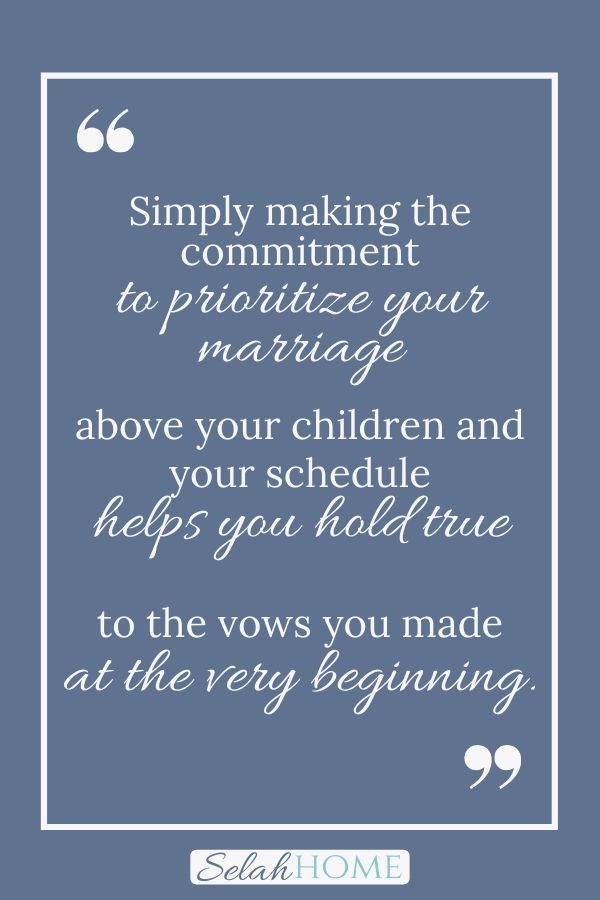 A quote for this post about why to never stop dating your husband that reads, "Simply making the commitment to prioritize your marriage above your children and your schedule helps you hold true to the vows you made at the very beginning."