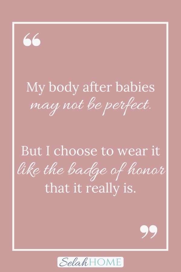 A quote for this post about finding new self image with a post baby body that reads, "My body after babies may not be perfect. But I choose to wear it like the badge of honor that it really is."