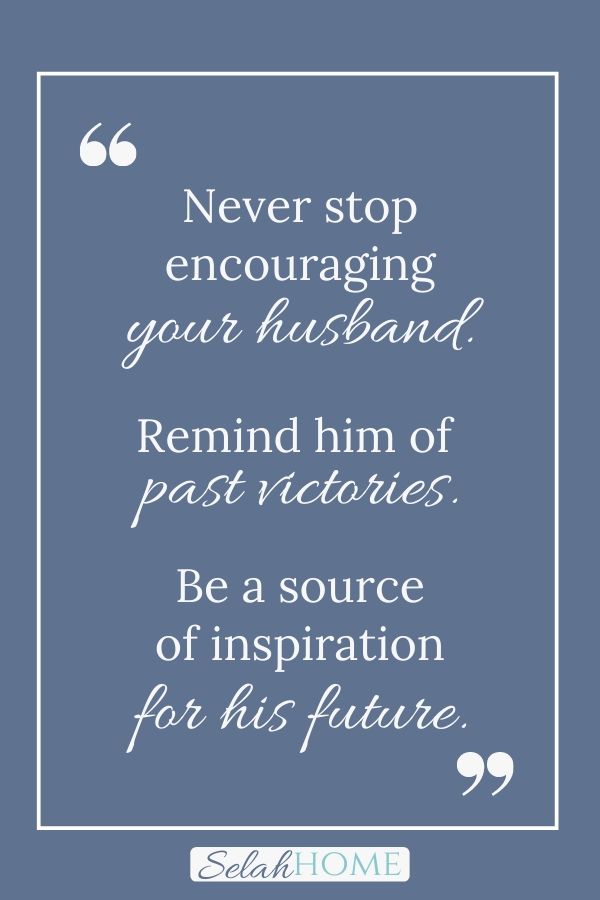 A quote for this post on how to love your husband unconditionally that reads, "Never stop encouraging your husband. Remind him of past victories. Be a source of inspiration for his future."