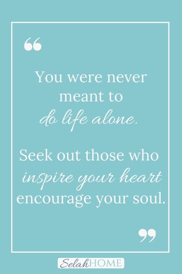 A quote for this post about encouragement for moms that reads, "You were never meant to do life alone. Seek out those who inspire your heart and encourage your soul."