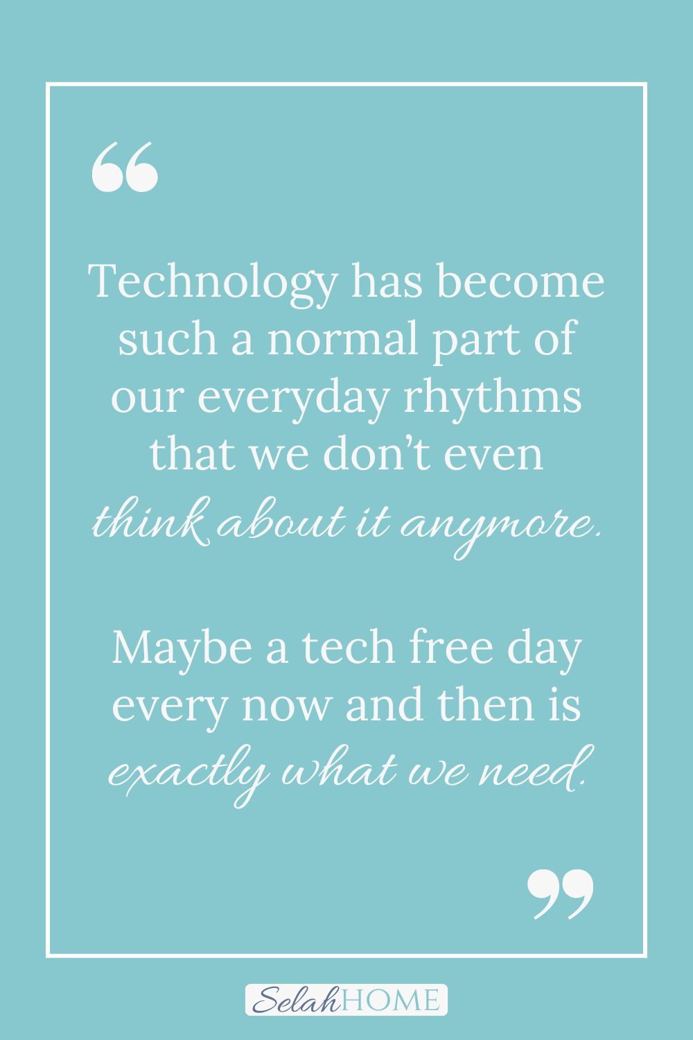 A quote for this post about how to have a tech free day that reads, "Technology has become such a normal part of our everyday rhythms that we don't even think about it anymore. Maybe a tech free day every now and then is exactly what we need?"